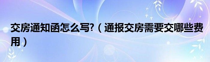 交房通知函怎么写?(通报交房需要交哪些费用)