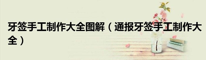 牙签手工制作大全图解(通报牙签手工制作大全)