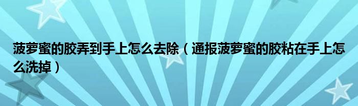 菠萝蜜的胶弄到手上怎么去除(通报菠萝蜜的胶粘在手上怎么洗掉)