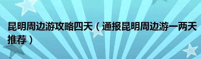 昆明周边游攻略四天(通报昆明周边游一两天推荐)