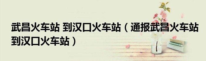 武昌火车站 到汉口火车站(通报武昌火车站到汉口火车站)