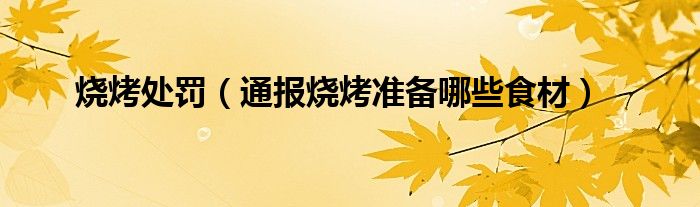 烧烤处罚(通报烧烤准备哪些食材)