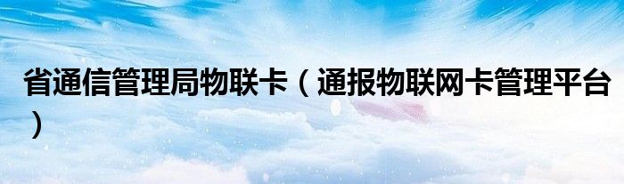 省通信管理局物联卡(通报物联网卡管理平台)