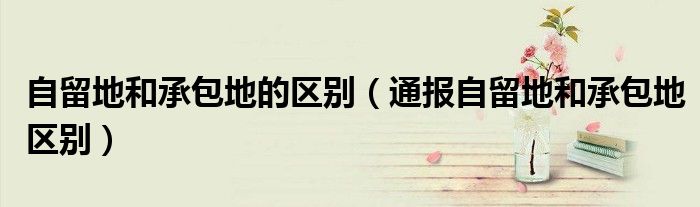 自留地和承包地的区别(通报自留地和承包地区别)