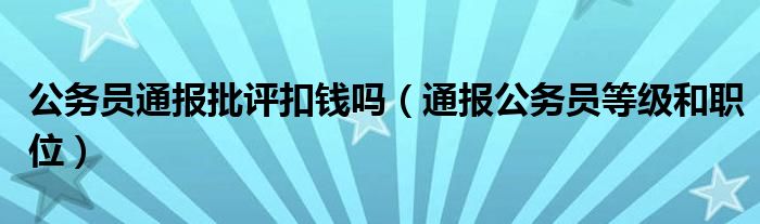 公务员通报批评扣钱吗(通报公务员等级和职位)