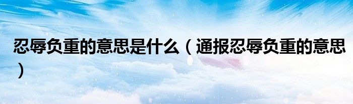 忍辱负重的意思是什么(通报忍辱负重的意思)