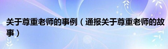 关于尊重老师的事例(通报关于尊重老师的故事)