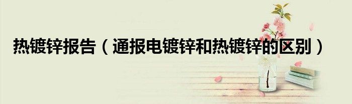 热镀锌报告(通报电镀锌和热镀锌的区别)