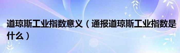 道琼斯工业指数意义(通报道琼斯工业指数是什么)