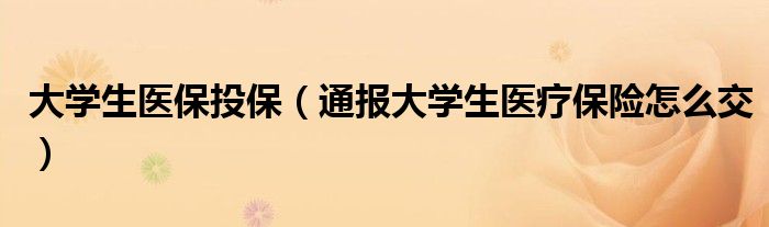 大学生医保投保(通报大学生医疗保险怎么交)