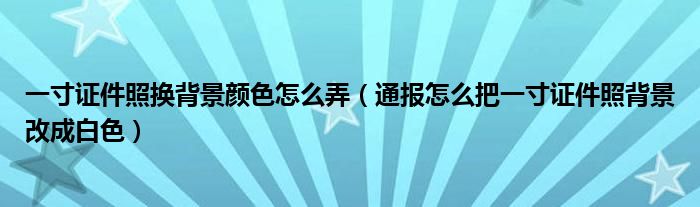 一寸证件照换背景颜色怎么弄(通报怎么把一寸证件照背景改成白色)