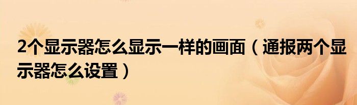 2个显示器怎么显示一样的画面(通报两个显示器怎么设置)
