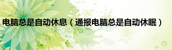 电脑总是自动休息(通报电脑总是自动休眠)