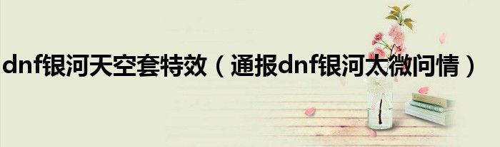 dnf银河天空套特效(通报dnf银河太微问情)