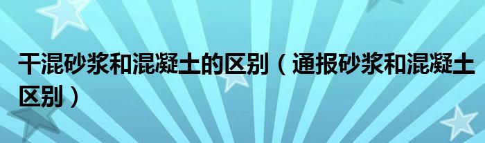 干混砂浆和混凝土的区别(通报砂浆和混凝土区别)