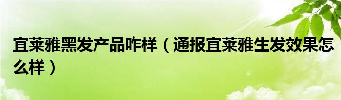 宜莱雅黑发产品咋样(通报宜莱雅生发效果怎么样)