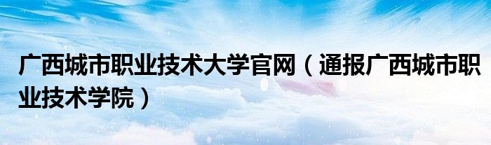 广西城市职业技术大学官网(通报广西城市职业技术学院)
