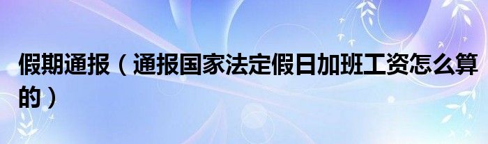 假期通报(通报国家法定假日加班工资怎么算的)