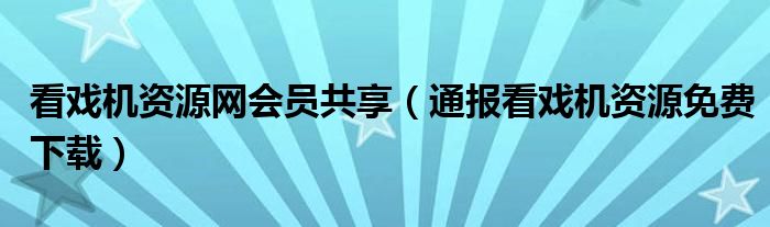 看戏机资源网会员共享(通报看戏机资源免费下载)