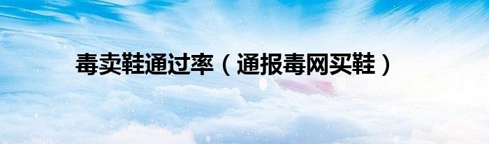 毒卖鞋通过率(通报毒网买鞋)