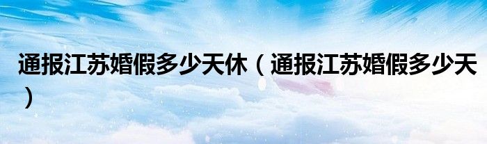 通报江苏婚假多少天休(通报江苏婚假多少天)