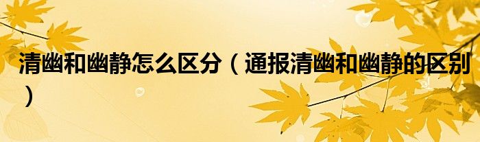 清幽和幽静怎么区分(通报清幽和幽静的区别)