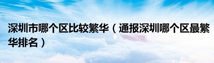 深圳市哪个区比较繁华(通报深圳哪个区最繁华排名)