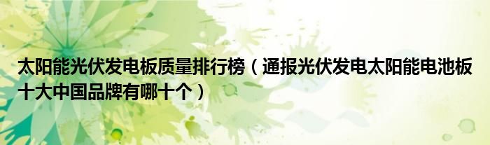 太阳能光伏发电板质量排行榜(通报光伏发电太阳能电池板十大中国品牌有哪十个)