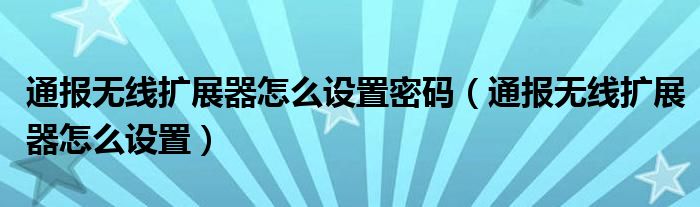通报无线扩展器怎么设置密码(通报无线扩展器怎么设置)