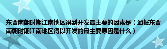 东晋南朝时期江南地区得到开发最主要的因素是(通报东晋南朝时期江南地区得以开发的最主要原因是什么)