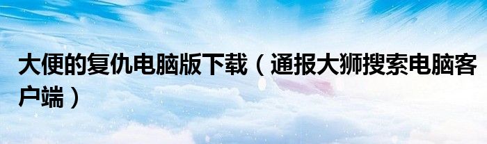 大便的复仇电脑版下载(通报大狮搜索电脑客户端)