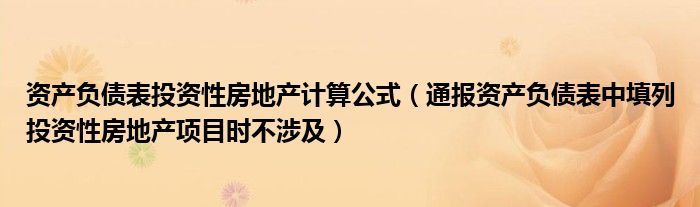 资产负债表投资性房地产计算公式(通报资产负债表中填列投资性房地产项目时不涉及)