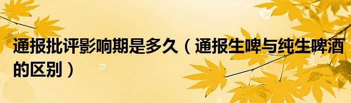 通报批评影响期是多久(通报生啤与纯生啤酒的区别)