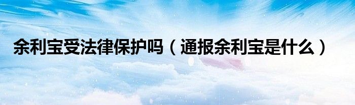 余利宝受法律保护吗(通报余利宝是什么)