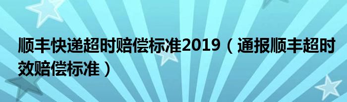 顺丰快递超时赔偿标准2019(通报顺丰超时效赔偿标准)
