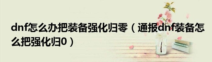 dnf怎么办把装备强化归零(通报dnf装备怎么把强化归0)