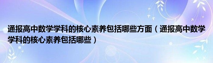 通报高中数学学科的核心素养包括哪些方面(通报高中数学学科的核心素养包括哪些)