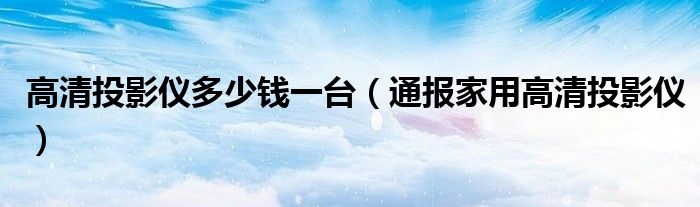 高清投影仪多少钱一台(通报家用高清投影仪)