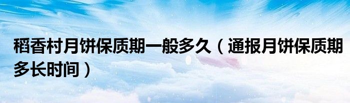 稻香村月饼保质期一般多久(通报月饼保质期多长时间)