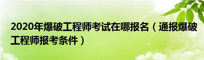 2020年爆破工程师考试在哪报名(通报爆破工程师报考条件)