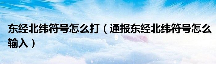 东经北纬符号怎么打(通报东经北纬符号怎么输入)