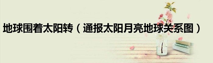 地球围着太阳转(通报太阳月亮地球关系图)