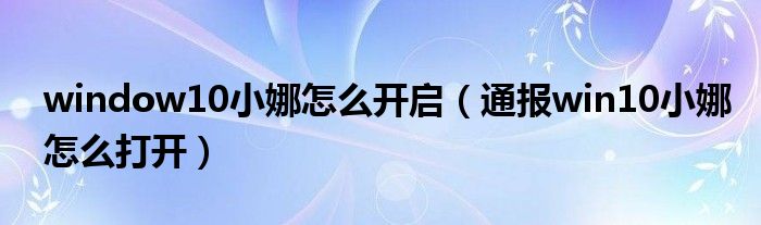 window10小娜怎么开启(通报win10小娜怎么打开)