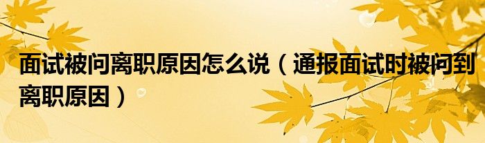 面试被问离职原因怎么说(通报面试时被问到离职原因)