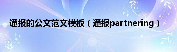 通报的公文范文模板(通报partnering)