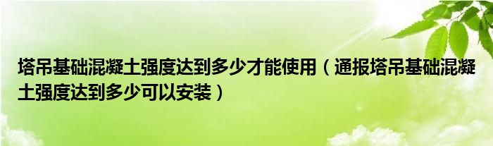 塔吊基础混凝土强度达到多少才能使用(通报塔吊基础混凝土强度达到多少可以安装)