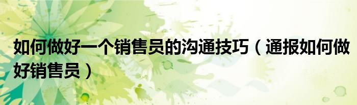 如何做好一个销售员的沟通技巧(通报如何做好销售员)