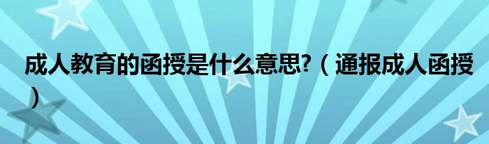成人教育的函授是什么意思?(通报成人函授)