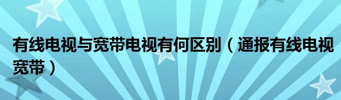 有线电视与宽带电视有何区别(通报有线电视宽带)