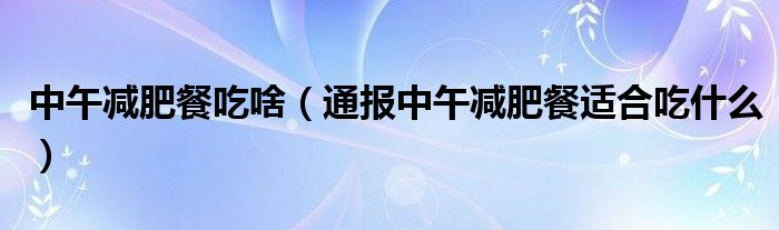 中午减肥餐吃啥(通报中午减肥餐适合吃什么)